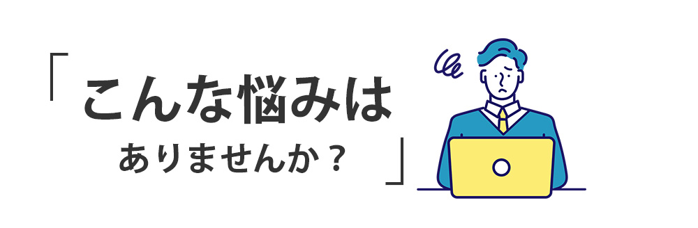 こんな悩みはありませんか?