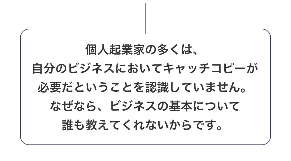 個人起業家の多くは、自分のビジネスにおいてキャッチコピーが必要だということを認識していません。なぜなら、ビジネスの基本について誰も教えてくれないからです。