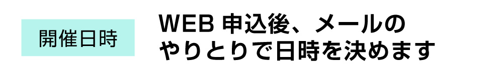 開催日時:WEB申込後、メールのやりとりで日時を決めます