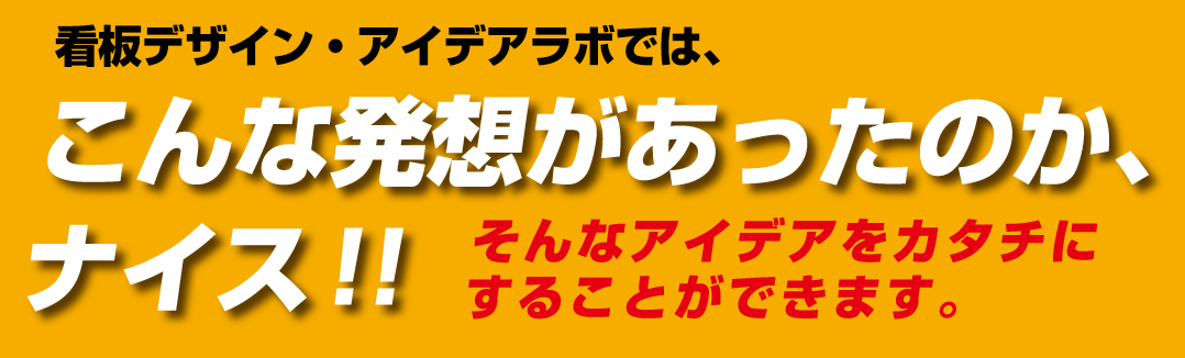 看板デザイン・アイデアラボでは、こんな発想があったのか、ナイス!! そんなアイデアをカタチにすることができます。